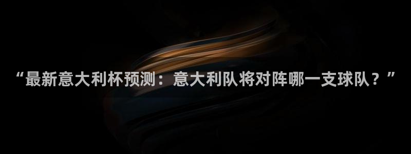 熊猫体育平台官网：“最新意大利杯预测：意大利队将对阵哪一支球队？”